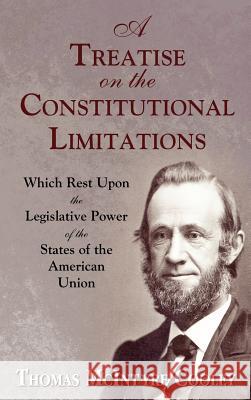 A Treatise on the Constitutional Limitations Which Rest Upon the Legislative Power of the States of the American Union. (First Ed.) Thomas McIntyre Cooley 9781886363922