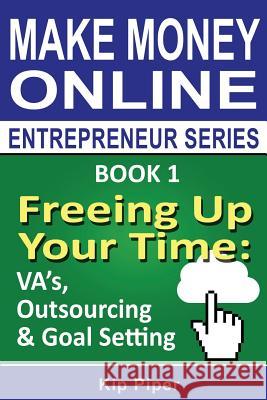 Freeing Up Your Time - VA's, Outsourcing & Goal Setting: Book 1 of the Make Money Online Entrepreneur Series Piper, Kip 9781886522114 M T C Publications