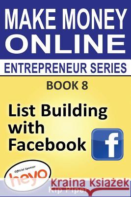 List Building with Facebook: Book 8 Make Money Online Entrepreneur Series Kip Piper Heyo Com 9781886522138 M T C Publications