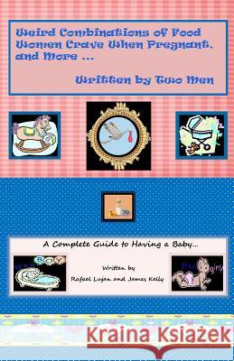 Weird Combinations of Food Women Crave When Pregnant, and More... Written by Two Men James Kelly Rafael Lujan Dana Micheli 9781886726369