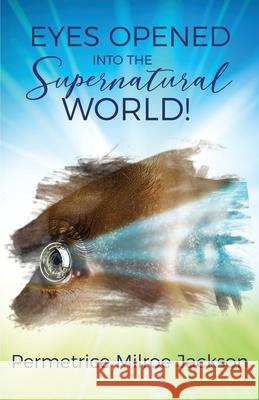 EYES OPENED Into The Supernatural World! Permetrice Milroe Jackson 9781886815148 Passion Peach Publishing