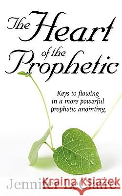 The Heart of the Prophetic: Keys to Flowing in a More Powerful Prophetic Anointing Jennifer LeClaire, Jonas Clark 9781886885240 Revelation Media Networks