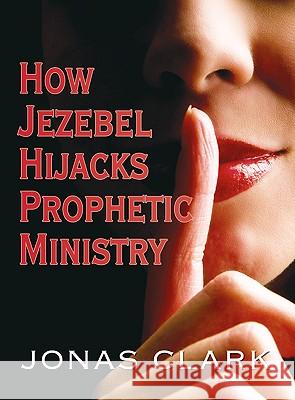 How Jezebel Hijacks Prophetic Ministry Jonas A. Clark 9781886885462 