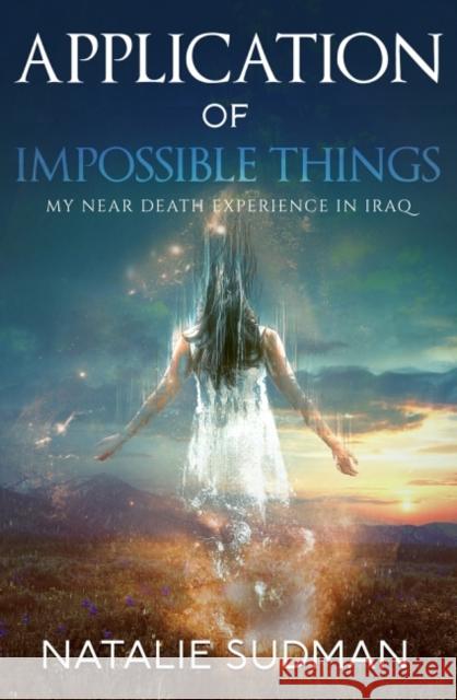 Application of Impossible Things: A Near Death Experience in Iraq Natalie (Natalie Sudman) Sudman 9781886940246 Ozark Mountain Publishing