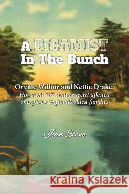 A Bigamist in the Bunch: Orville Wilbur and Nettie Drake: How Their 19th Century Secret Affected One of New England's Oldest Families Stone, Jean 9781887043137