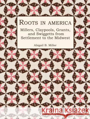 Roots in America: Millers, Claypools, Grants, and Swiggetts from Settlement to the Midwest Abigail B Miller   9781887043427 Genealogy House