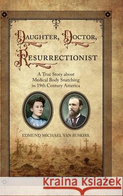 Daughter, Doctor, Resurrectionist: A True Story about Medical Body Snatching in 19th Century America Edmund Michael Van Buskirk 9781887043526 White River Press