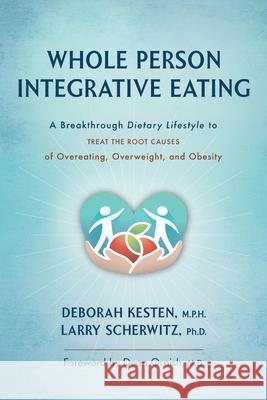 Whole Person Integrative Eating: A Breakthrough Dietary Lifestyle to Treat the Root Causes of Overeating, Overweight, and Obesity Deborah Kesten, Larry Scherwitz, Dean Ornish 9781887043540 White River Press