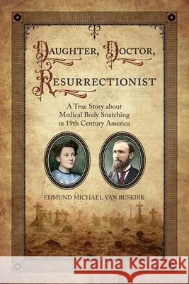 Daughter, Doctor, Resurrectionist: A True Story about Medical Body Snatching in 19th Century America Edmund Michael Van Buskirk 9781887043588 White River Press