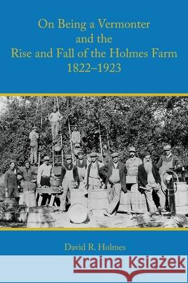 On Being a Vermonter and the Rise and Fall of the Holmes Farm 1822-1923 David R Holmes 9781887043946