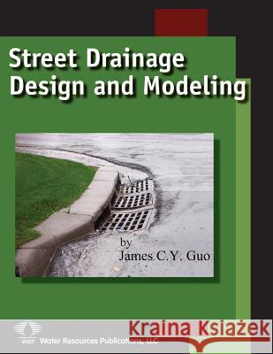 Street Drainage Design and Modeling James C. Y. Guo 9781887201919 Water Resources Publications, LLC