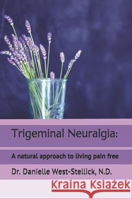 Trigeminal Neuralgia: A natural approach to successful nerve pain management Danielle West-Stellic 9781887219426