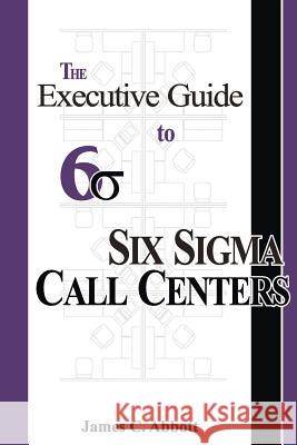 The Executive Guide to Six Sigma Call Centers Abbott, James C. 9781887355117 Robert Houston Smith Publishers