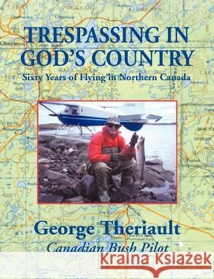 Trespassing in God's Country: Sixty Years of Flying in Northern Canada George Theriault, Elizabeth Theriault Pasco 9781887472463