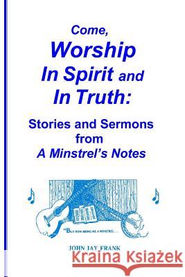 Come, Worship In Spirit and In Truth: : Stories and Sermons from A MINSTREL'S NOTES Frank, John Jay 9781887835022