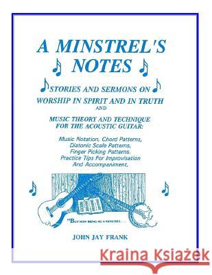 A Minstrel's Notes: Stories and Sermons On Worship In Spirit and In Truth and Music Theory and Technique for the Acoustic Guitar Frank, John Jay 9781887835114