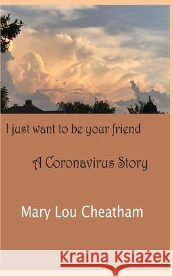 I Just Want to Be Your Friend: A Coronavirus Story Mary Lou Cheatham 9781888141467