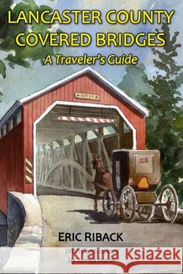 Lancaster County Covered Bridges: A Traveler's Guide Eric Riback 9781888216639 Bella Terra Publishing