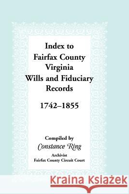 Index to Fairfax County, Virginia & Fiduciary Records, 1742-1855 Constance Ring 9781888265026