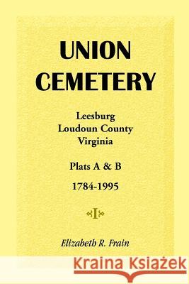 Union Cemetery, Leesburg, Loudoun County, Virginia, Virginia, Plats A&B, 1784-1995 Elizabeth R. Frain 9781888265040