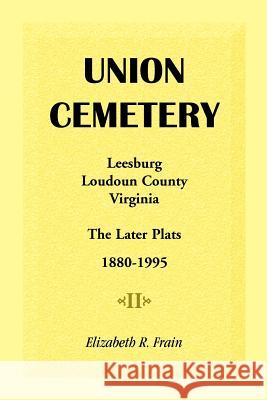 Union Cemetery, Leesburg, Loudoun County, Virginia, the Later Plats, 1880-1995 Elizabeth R. Frain 9781888265101
