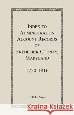 Index to Administration Accounts of Frederick County, 1750-1816 (Maryland) L. Tilden Moore 9781888265859