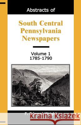 Abstracts of South Central Pennsylvania Newspapers, Volume 1, 1785-1790 F. Edward Wright 9781888265934 Heritage Books