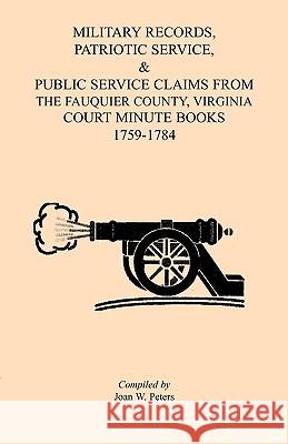 Military Records, Patriotic Service, & Public Service Claims From the Fauquier County, Virginia Court Minute Books 1759-1784 Joan W. Peters 9781888265972