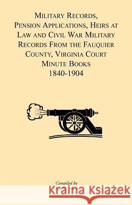 Military Records, Pensions Applications, Heirs at Law and Civil War Military Records From the Fauquier County, Virginia Court Minute Books 1840-1904 Joan W. Peters 9781888265996