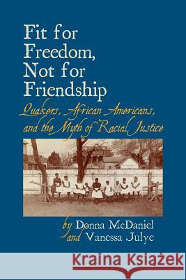 Fit for Freedom, Not for Friendship: Quakers, African Americans, and the Myth of Racial Justice Donna L. McDaniel Vanessa Julye 9781888305807 Quakerpress of Fgc