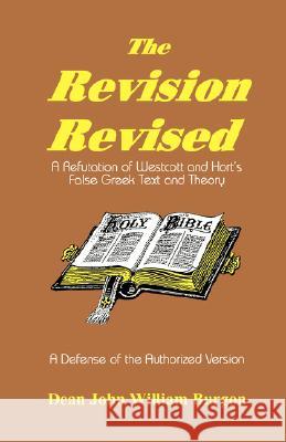 The Revision Revised: A Refutation of Westcott and Hort's False Greek Text and Theory Burgon, Dean John William 9781888328011 Dick Sleeper Distribution