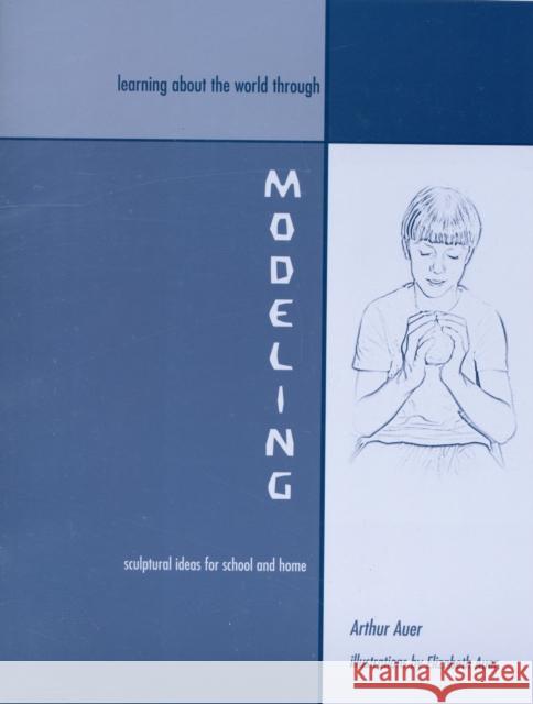 Learning about the World through Modeling: Sculptural Ideas for School and Home Arthur Auer, Elizabeth Auer 9781888365306 AWSNA Publications