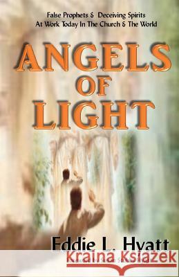 Angels of Light: False Prophets and Deceiving Spirits at Work Today in the Church & World Eddie L Hyatt 9781888435252