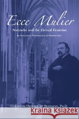 Ecce Mulier: Nietzsche and the Eternal Femininean Analytical Psychological Perspective Ostfeld De Bendayan, Gertrudis 9781888602432