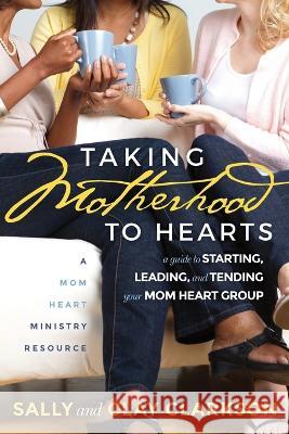Taking Motherhood to Hearts: A Guide to Starting, Leading, and Tending Your Mom Heart Group Sally Clarkson Clay Clarkson  9781888692273