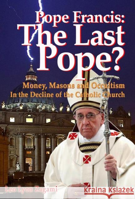 Pope Francis: The Last Pope?: Money, Masons and Occultism in the Decline of the Catholic Church Zagami, Leo Lyon 9781888729542 CCC Publishing