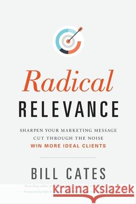 Radical Relevance: Sharpen Your Marketing Message - Cut Through the Noise - Win More Ideal Clients Bill Cates 9781888970029 Thunder Hill Press