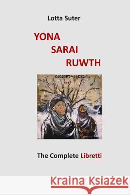 Yona, Sarai, Ruwth: The Complete Libretti to a Chamber Opera Trilogy by Robert Griffin Lotta Suter 9781889314297
