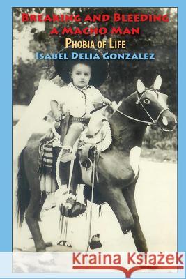 Breaking & Bleeding of a Macho Man: Phobia of Life Isabel Delia Gonzalez Alexa Dendy 9781889379579 Wpr Publishing