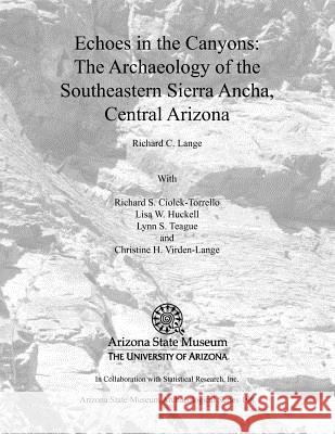 Echoes in the Canyons: The Archaeology of the Southeastern Sierra Ancha, Central Arizona Richard C. Lange Richard S. Ciolek-Torrello Lynn S. Teague 9781889747804