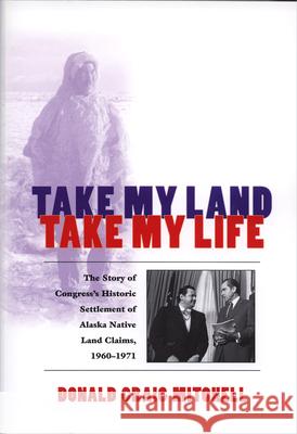 Take My Land, Take My Life: The Story of Congress's Historic Settlement of Alaska Native Land Claims, 1960-1971 Donald Craig Mitchell 9781889963242