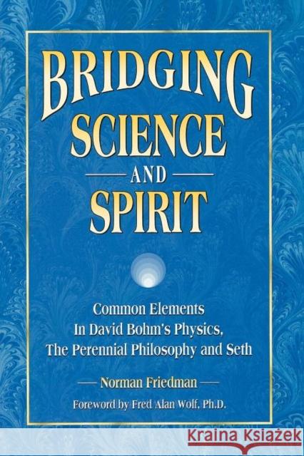 Bridging Science and Spirit: Common Elements in David Bohm's Physics, the Perennial Philosophy and Seth Norman Friedman 9781889964072