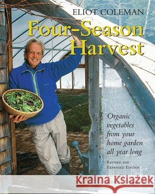 Four-Season Harvest: Organic Vegetables from Your Home Garden All Year Long, 2nd Edition Coleman, Eliot 9781890132279 Chelsea Green Publishing Company