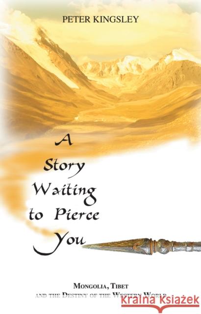 A Story Waiting to Pierce You: Mongolia, Tibet and the Destiny of the Western World Peter Kingsley 9781890350215