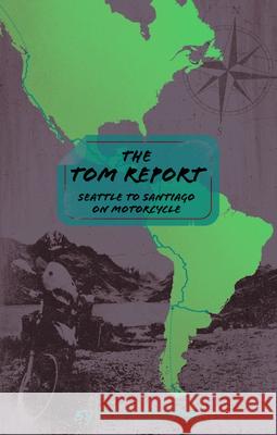 The Tom Report: Seattle to Santiago on Motorcycle Tom Reuter 9781890623821