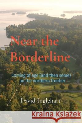 Near the Borderline: Coming of age (and then some) on the northern frontier David Inglehart 9781890642525 Troubadour Interactive