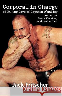 Corporal in Charge of Taking Care of Captain O'Malley: Stories for Bears, Daddies, and Leathermen Jack Fritscher 9781890834340