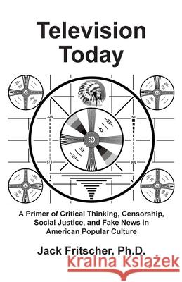 Television Today: A Primer of Critical Thinking, Censorship, Social Justice, and Fake News in American Popular Culture Jack Fritscher 9781890834470 Palm Drive Publishing