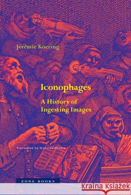 Iconophages: A History of Ingesting Images J?r?mie Koering Nicholas Martyn Huckle 9781890951276 Zone Books