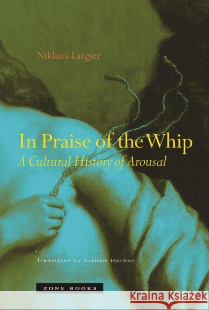 In Praise of the Whip: A Cultural History of Arousal Largier, Niklaus 9781890951658 Zone Books